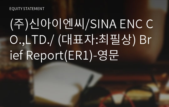 (주)신아이엔씨/SINA ENC CO.,LTD./ Brief Report(ER1)-영문