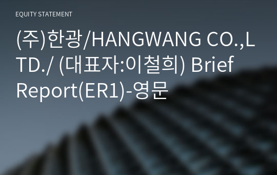 (주)한광/HANGWANG CO.,LTD./ Brief Report(ER1)-영문