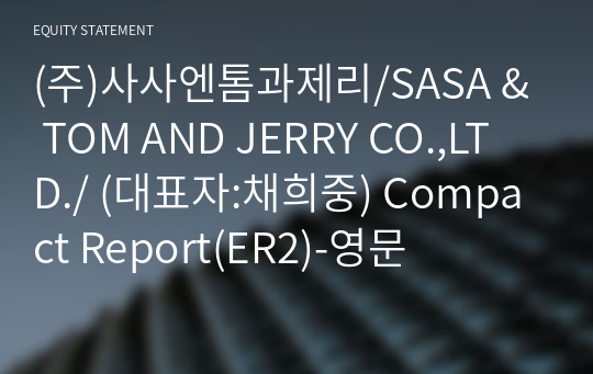 (주)사사엔톰과제리/SASA &amp; TOM AND JERRY CO.,LTD./ Compact Report(ER2)-영문