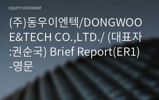 (주)동우이엔텍/DONGWOO E&amp;TECH CO.,LTD./ Brief Report(ER1)-영문