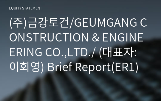 (주)금강토건/GEUMGANG CONSTRUCTION &amp; ENGINEERING CO.,LTD./ Brief Report(ER1)-영문
