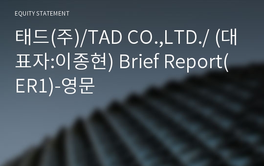 태드(주)/TAD CO.,LTD./ Brief Report(ER1)-영문