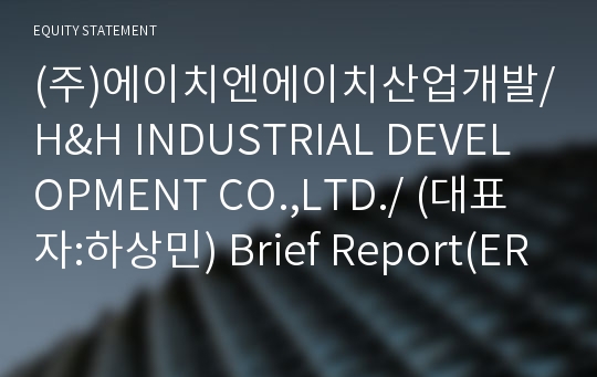 (주)에이치엔에이치산업개발/H&amp;H INDUSTRIAL DEVELOPMENT CO.,LTD./ Brief Report(ER1)-영문