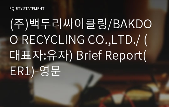 (주)백두리싸이클링/BAKDOO RECYCLING CO.,LTD./ Brief Report(ER1)-영문