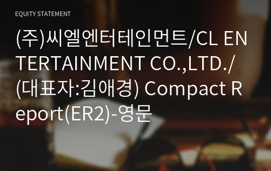 (주)씨엘엔터테인먼트/CL ENTERTAINMENT CO.,LTD./ Compact Report(ER2)-영문