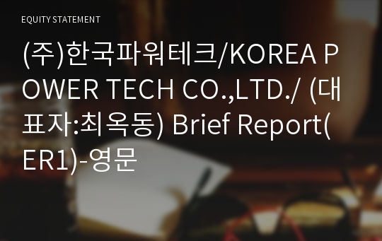(주)한국파워테크/KOREA POWER TECH CO.,LTD./ Brief Report(ER1)-영문