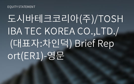 도시바테크코리아(주)/TOSHIBA TEC KOREA CO.,LTD./ Brief Report(ER1)-영문