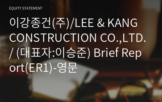 이강종건(주)/LEE &amp; KANG CONSTRUCTION CO.,LTD./ Brief Report(ER1)-영문