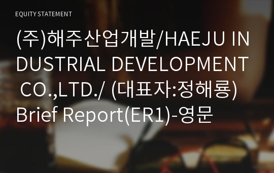 (주)해주산업개발/HAEJU INDUSTRIAL DEVELOPMENT CO.,LTD./ Brief Report(ER1)-영문