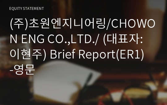 (주)초원엔지니어링/CHOWON ENG CO.,LTD./ Brief Report(ER1)-영문