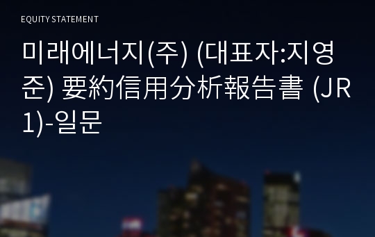 미래에너지(주) 要約信用分析報告書 (JR1)-일문