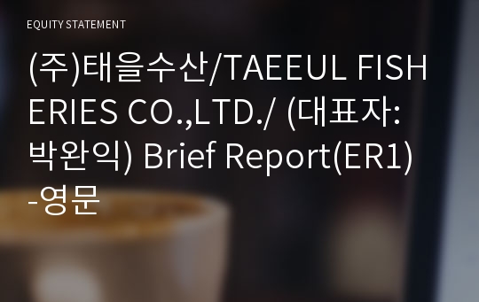 (주)태을수산/TAEEUL FISHERIES CO.,LTD./ Brief Report(ER1)-영문