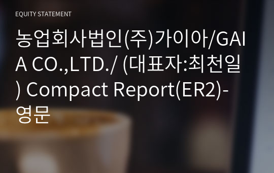 농업회사법인(주)가이아/GAIA CO.,LTD./ Compact Report(ER2)-영문