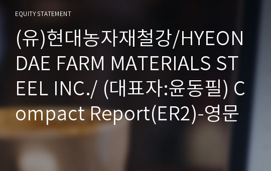 (유)현대농자재철강/HYEONDAE FARM MATERIALS STEEL INC./ Compact Report(ER2)-영문