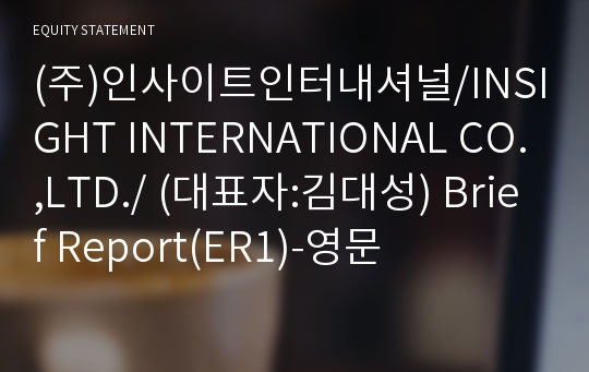 (주)인사이트인터내셔널/INSIGHT INTERNATIONAL CO.,LTD./ Brief Report(ER1)-영문