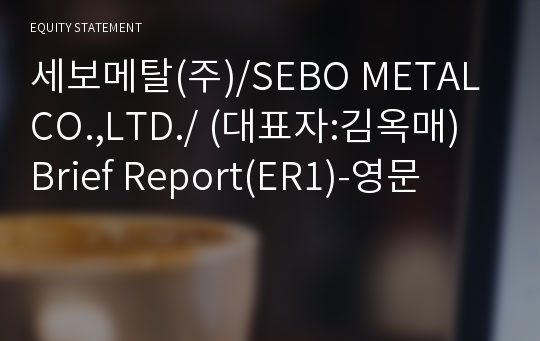 세보메탈(주)/SEBO METAL CO.,LTD./ Brief Report(ER1)-영문