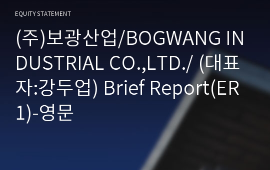 (주)보광산업/BOGWANG INDUSTRIAL CO.,LTD./ Brief Report(ER1)-영문