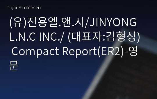 (유)진용엘.앤.시/JINYONG L.N.C INC./ Compact Report(ER2)-영문