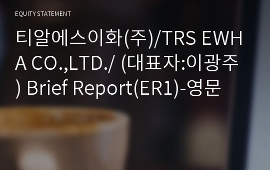 티알에스이화(주)/TRS EWHA CO.,LTD./ Brief Report(ER1)-영문