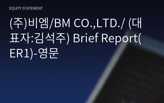 (주)비엠/BM CO.,LTD./ Brief Report(ER1)-영문