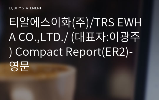 티알에스이화(주)/TRS EWHA CO.,LTD./ Compact Report(ER2)-영문