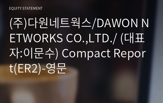 (주)다원네트웍스/DAWON NETWORKS CO.,LTD./ Compact Report(ER2)-영문