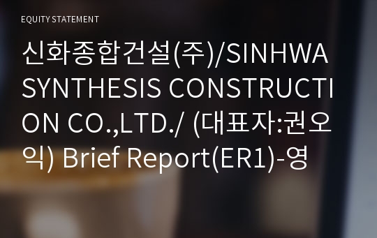 신화종합건설(주)/SINHWA SYNTHESIS CONSTRUCTION CO.,LTD./ Brief Report(ER1)-영문