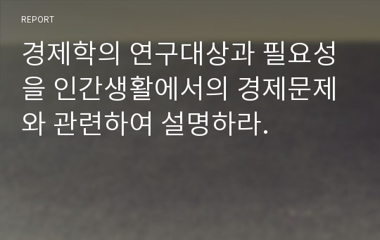 경제학의 연구대상과 필요성을 인간생활에서의 경제문제와 관련하여 설명하라.