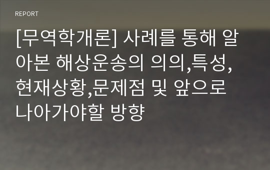 [무역학개론] 사례를 통해 알아본 해상운송의 의의,특성,현재상황,문제점 및 앞으로 나아가야할 방향