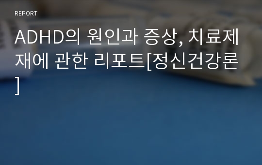 ADHD의 원인과 증상, 치료제재에 관한 리포트[정신건강론]