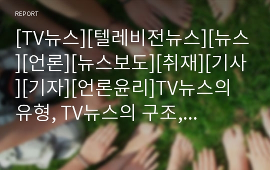 [TV뉴스][텔레비전뉴스][뉴스][언론][뉴스보도][취재][기사][기자][언론윤리]TV뉴스의 유형, TV뉴스의 구조, TV뉴스의 특성, TV뉴스의 취재시스템, TV뉴스의 보도분석 사례로 본 향후 TV뉴스의 개선 방향 분석