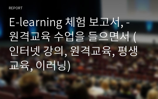 E-learning 체험 보고서, - 원격교육 수업을 들으면서 (인터넷 강의, 원격교육, 평생교육, 이러닝)