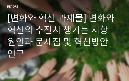 [변화와 혁신 과제물] 변화와 혁신의 추진시 생기는 저항 원인과 문제점 및 혁신방안 연구