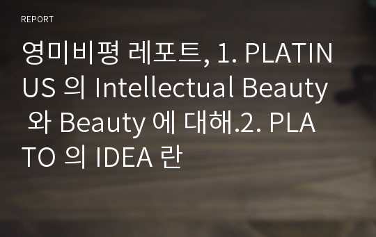 영미비평 레포트, 1. PLATINUS 의 Intellectual Beauty 와 Beauty 에 대해.2. PLATO 의 IDEA 란