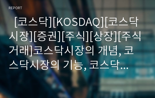   [코스닥][KOSDAQ][코스닥시장][증권][주식][상장][주식거래]코스닥시장의 개념, 코스닥시장의 기능, 코스닥시장의 발전 과정, 코스닥시장의 등록 절차, 코스닥시장의 현황, 향후 코스닥시장의 발전 방향(코스닥)