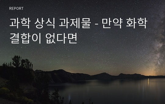 과학 상식 과제물 - 만약 화학결합이 없다면