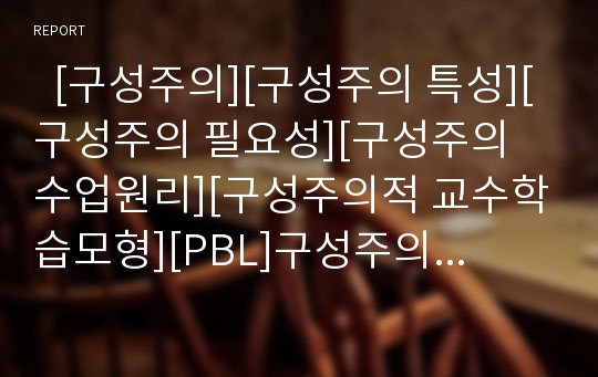   [구성주의][구성주의 특성][구성주의 필요성][구성주의 수업원리][구성주의적 교수학습모형][PBL]구성주의의 개념, 구성주의의 특성, 구성주의의 필요성, 구성주의의 수업원리, 구성주의적 교수학습모형(PBL)