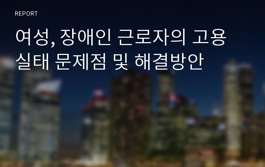 여성, 장애인 근로자의 고용실태 문제점 및 해결방안