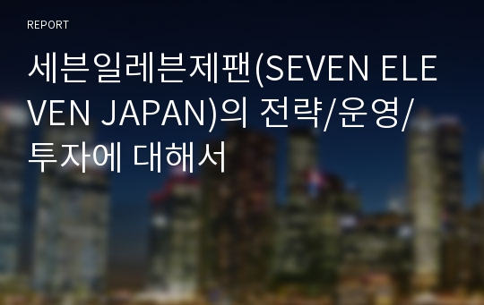 세븐일레븐제팬(SEVEN ELEVEN JAPAN)의 전략/운영/투자에 대해서