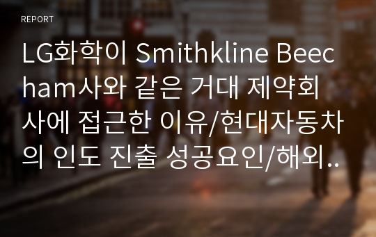 LG화학이 Smithkline Beecham사와 같은 거대 제약회사에 접근한 이유/현대자동차의 인도 진출 성공요인/해외시장에서 초코파이 성공요인