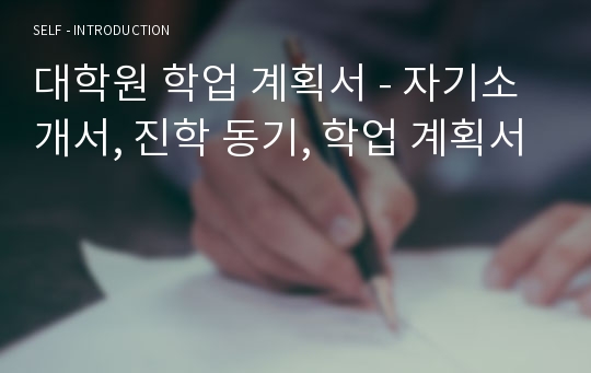 대학원 학업 계획서 - 자기소개서, 진학 동기, 학업 계획서