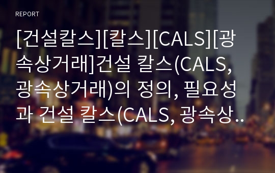 [건설칼스][칼스][CALS][광속상거래]건설 칼스(CALS, 광속상거래)의 정의, 필요성과 건설 칼스(CALS, 광속상거래)의 주요내용, 기대효과 및 향후 건설 칼스(CALS, 광속상거래)정책의 방향 분석