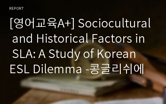 [영어교육A+] Sociocultural and Historical Factors in SLA: A Study of Korean ESL Dilemma -콩글리쉬에 관한 영문레포트