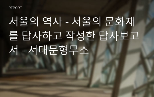 서울의 역사 - 서울의 문화재를 답사하고 작성한 답사보고서 - 서대문형무소