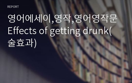 영어에세이,영작,영어영작문 Effects of getting drunk(술효과)