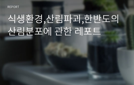 식생환경,산림파괴,한반도의산림분포에 관한 레포트