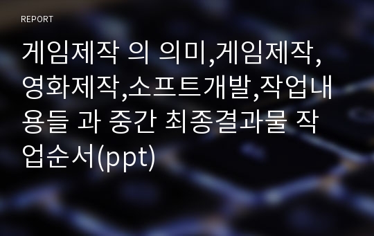 게임제작 의 의미,게임제작,영화제작,소프트개발,작업내용들 과 중간 최종결과물 작업순서(ppt)