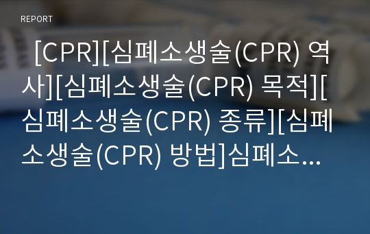   [CPR][심폐소생술(CPR) 역사][심폐소생술(CPR) 목적][심폐소생술(CPR) 종류][심폐소생술(CPR) 방법]심폐소생술(CPR)의 역사, 심폐소생술(CPR)의 목적, 심폐소생술(CPR)의 종류, 심폐소생술(CPR)의 방법 분석