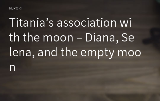 Titania’s association with the moon – Diana, Selena, and the empty moon