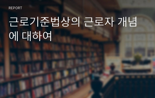 근로기준법상의 근로자 개념에 대하여